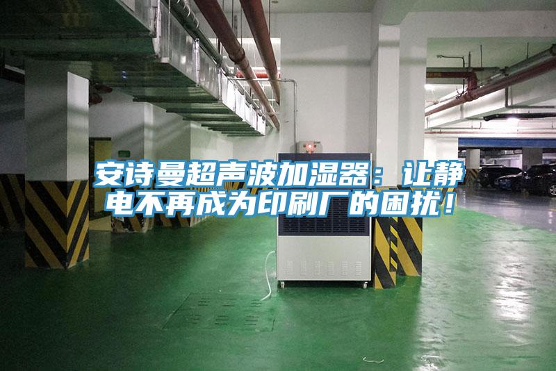 安詩曼超聲波加濕器：讓靜電不再成為印刷廠的困擾！