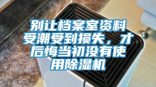 別讓檔案室資料受潮受到損失，才后悔當(dāng)初沒有使用除濕機