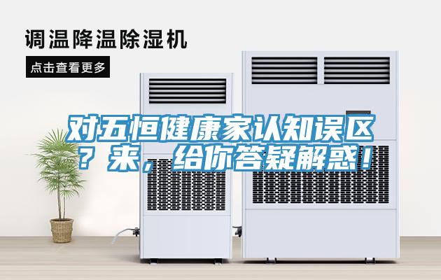 對五恒健康家認知誤區(qū)？來，給你答疑解惑！