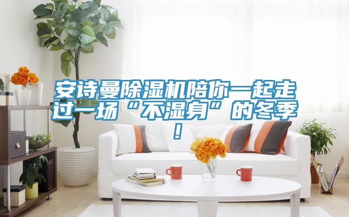 安詩曼除濕機陪你一起走過一場“不濕身”的冬季！