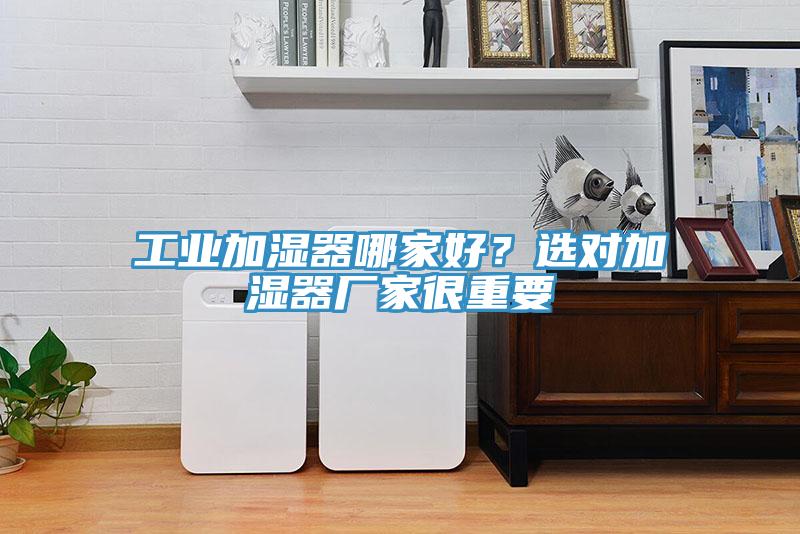 工業(yè)加濕器哪家好？選對加濕器廠家很重要