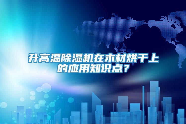 升高溫除濕機(jī)在木材烘干上的應(yīng)用知識(shí)點(diǎn)？