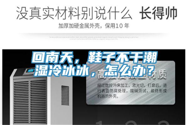 回南天，鞋子不干潮濕冷冰冰，怎么辦？