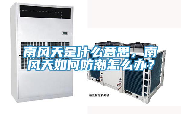 南風天是什么意思，南風天如何防潮怎么辦？