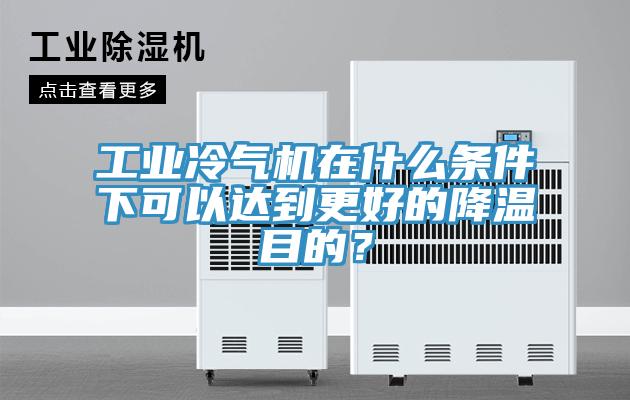 工業(yè)冷氣機(jī)在什么條件下可以達(dá)到更好的降溫目的？