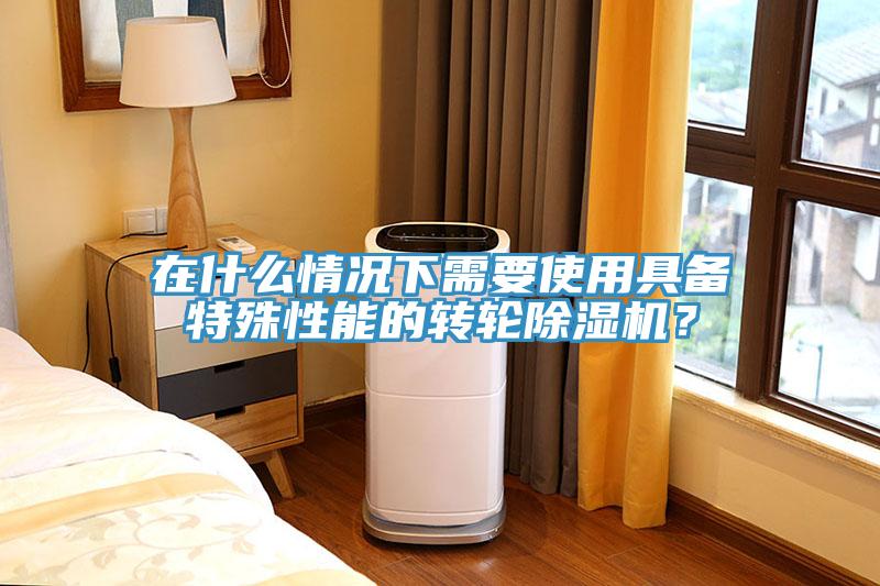 在什么情況下需要使用具備特殊性能的轉輪除濕機？
