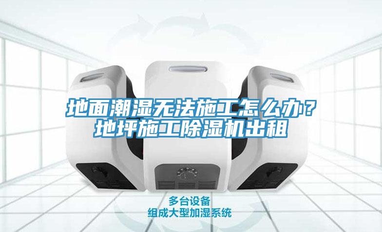 地面潮濕無法施工怎么辦？地坪施工除濕機出租