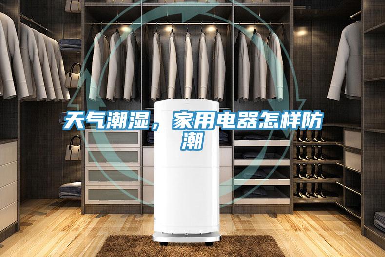 天氣潮濕，家用電器怎樣防潮