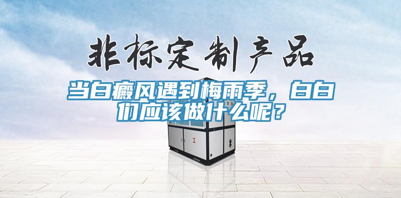 當(dāng)白癜風(fēng)遇到梅雨季，白白們應(yīng)該做什么呢？