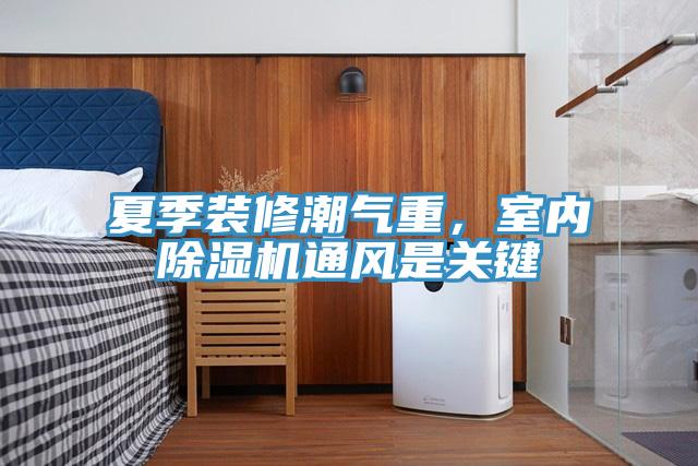夏季裝修潮氣重，室內(nèi)除濕機(jī)通風(fēng)是關(guān)鍵