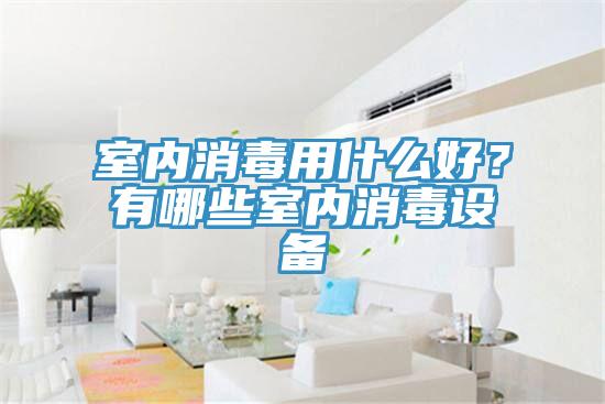 室內(nèi)消毒用什么好？有哪些室內(nèi)消毒設(shè)備