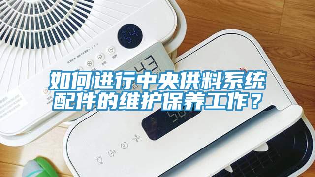 如何進(jìn)行中央供料系統(tǒng)配件的維護(hù)保養(yǎng)工作？