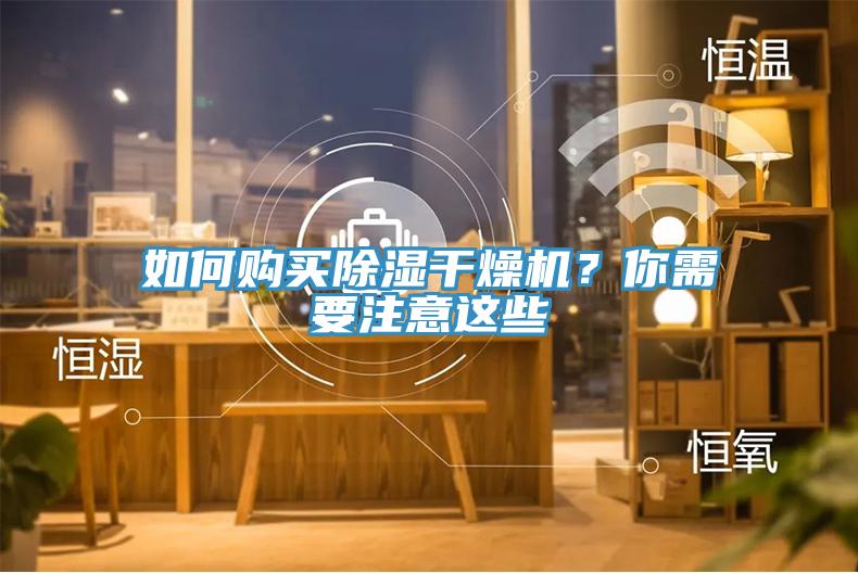 如何購(gòu)買(mǎi)除濕干燥機(jī)？你需要注意這些
