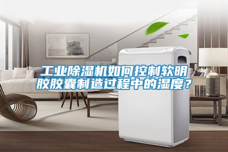 工業(yè)除濕機(jī)如何控制軟明膠膠囊制造過(guò)程中的濕度？