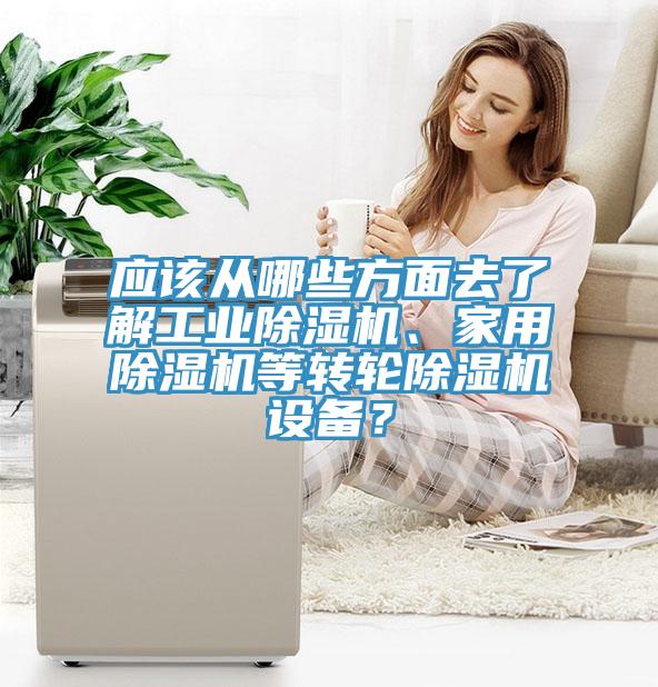 應(yīng)該從哪些方面去了解工業(yè)除濕機、家用除濕機等轉(zhuǎn)輪除濕機設(shè)備？