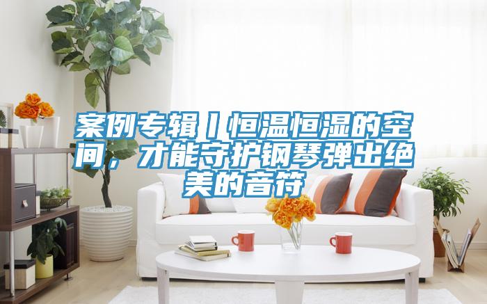 案例專輯丨恒溫恒濕的空間，才能守護(hù)鋼琴?gòu)棾鼋^美的音符