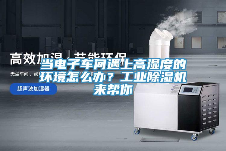 當(dāng)電子車間遇上高濕度的環(huán)境怎么辦？工業(yè)除濕機(jī)來幫你