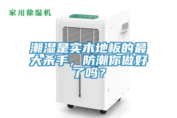 潮濕是實(shí)木地板的最大殺手，防潮你做好了嗎？