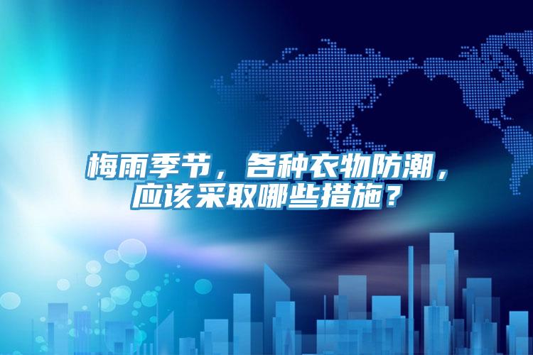 梅雨季節(jié)，各種衣物防潮，應(yīng)該采取哪些措施？