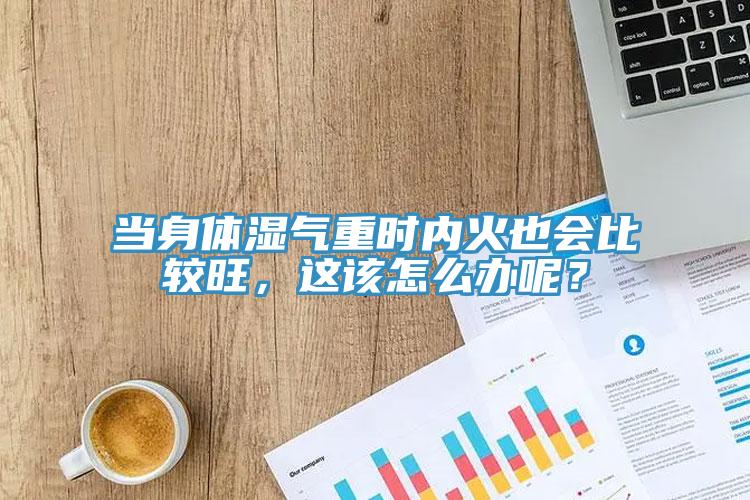當(dāng)身體濕氣重時(shí)內(nèi)火也會比較旺，這該怎么辦呢？
