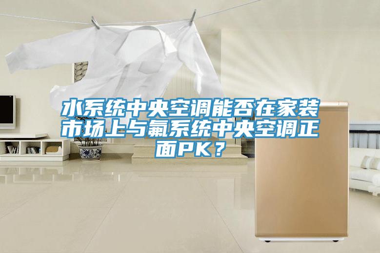 水系統(tǒng)中央空調能否在家裝市場上與氟系統(tǒng)中央空調正面PK？