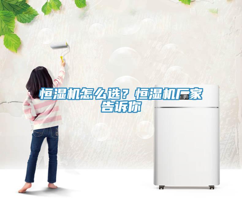 恒濕機(jī)怎么選？恒濕機(jī)廠家告訴你