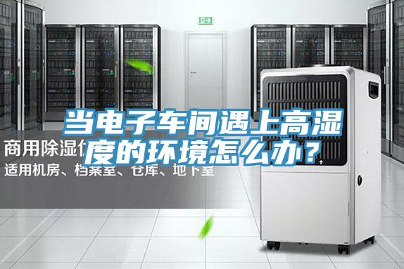 當(dāng)電子車間遇上高濕度的環(huán)境怎么辦？