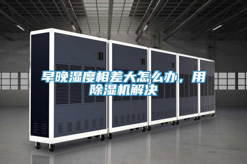 早晚濕度相差大怎么辦，用除濕機(jī)解決