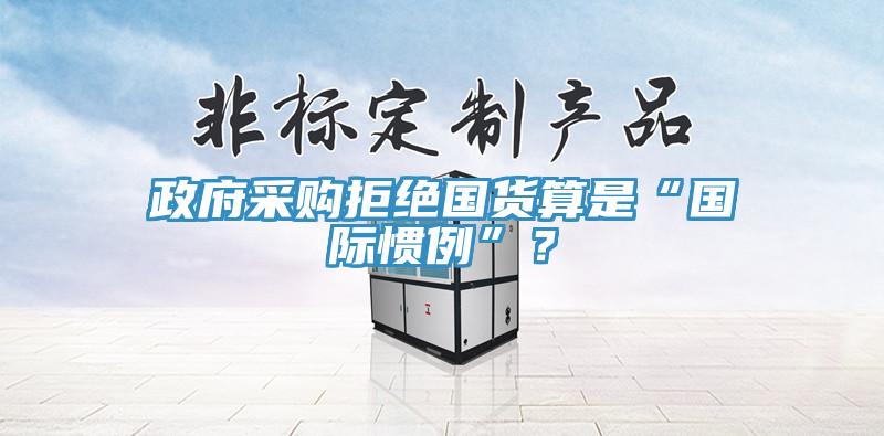 政府采購拒絕國貨算是“國際慣例”？