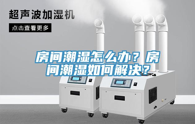 房間潮濕怎么辦？房間潮濕如何解決？
