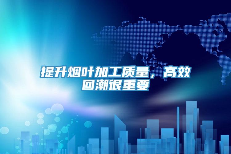 提升煙葉加工質(zhì)量，高效回潮很重要