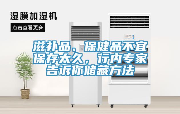 滋補品、保健品不宜保存太久，行內(nèi)專家告訴你儲藏方法
