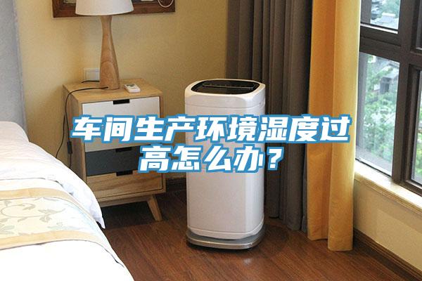 車間生產環境濕度過高怎么辦？