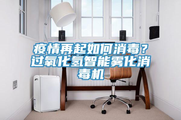 疫情再起如何消毒？過氧化氫智能霧化消毒機
