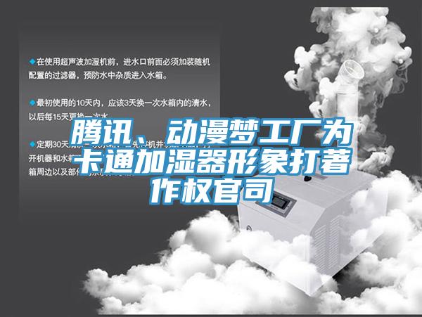 騰訊、動漫夢工廠為卡通加濕器形象打著作權(quán)官司