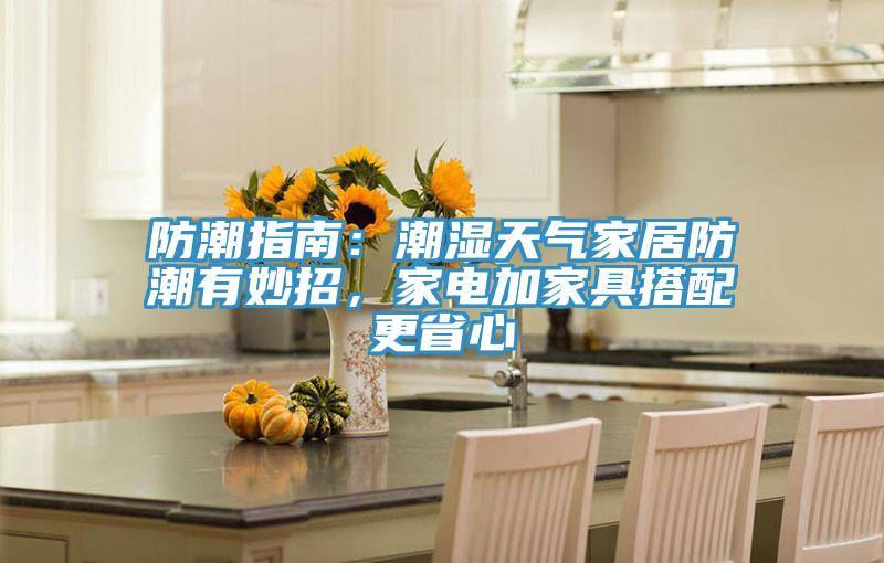 防潮指南：潮濕天氣家居防潮有妙招，家電加家具搭配更省心