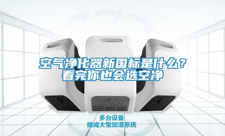 空氣凈化器新國(guó)標(biāo)是什么？看完你也會(huì)選空凈