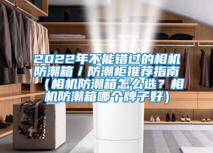 2022年不能錯過的相機(jī)防潮箱／防潮柜推薦指南（相機(jī)防潮箱怎么選？相機(jī)防潮箱哪個牌子好）