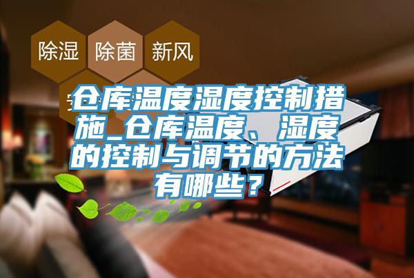 倉庫溫度濕度控制措施_倉庫溫度、濕度的控制與調(diào)節(jié)的方法有哪些？