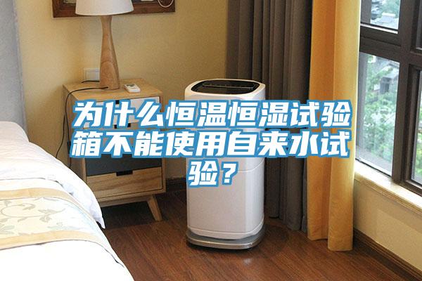 為什么恒溫恒濕試驗箱不能使用自來水試驗？