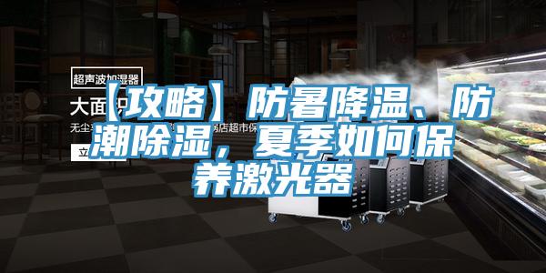 【攻略】防暑降溫、防潮除濕，夏季如何保養激光器