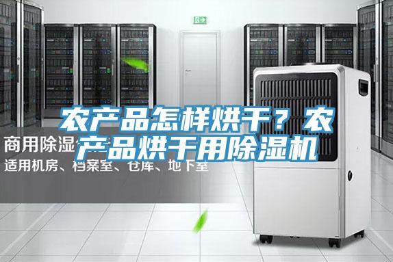 農產品怎樣烘干？農產品烘干用除濕機
