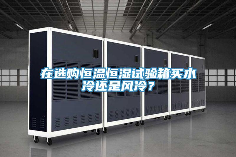 在選購(gòu)恒溫恒濕試驗(yàn)箱買水冷還是風(fēng)冷？