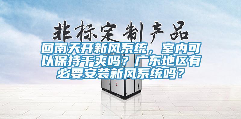 回南天開新風(fēng)系統(tǒng)，室內(nèi)可以保持干爽嗎？廣東地區(qū)有必要安裝新風(fēng)系統(tǒng)嗎？