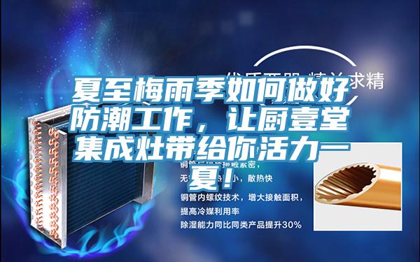 夏至梅雨季如何做好防潮工作，讓廚壹堂集成灶帶給你活力一夏！