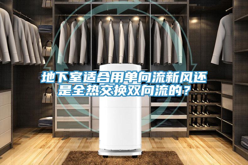 地下室適合用單向流新風(fēng)還是全熱交換雙向流的？