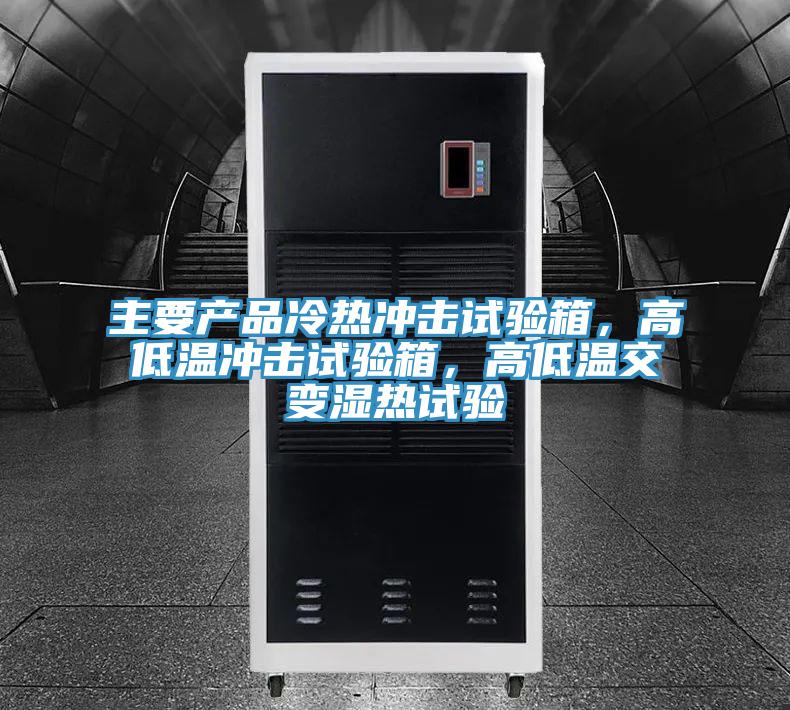 主要產品冷熱沖擊試驗箱，高低溫沖擊試驗箱，高低溫交變濕熱試驗