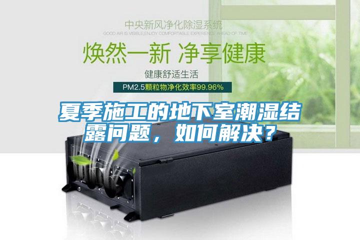 夏季施工的地下室潮濕結露問題，如何解決？