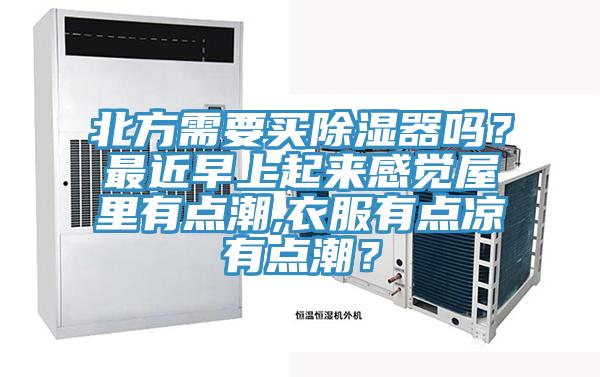 北方需要買除濕器嗎？最近早上起來感覺屋里有點潮,衣服有點涼有點潮？