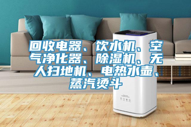回收電器、飲水機(jī)、空氣凈化器、除濕機(jī)、無(wú)人掃地機(jī)、電熱水壺、蒸汽燙斗